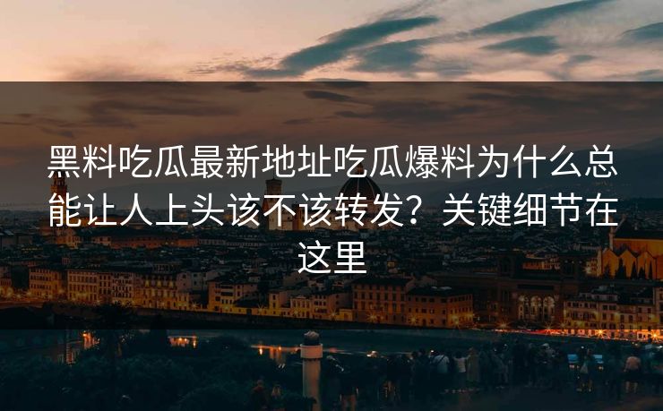 黑料吃瓜最新地址吃瓜爆料为什么总能让人上头该不该转发？关键细节在这里