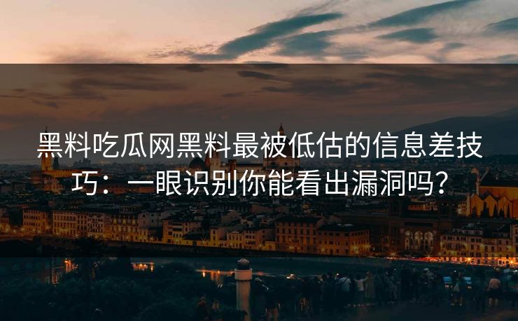 黑料吃瓜网黑料最被低估的信息差技巧：一眼识别你能看出漏洞吗？