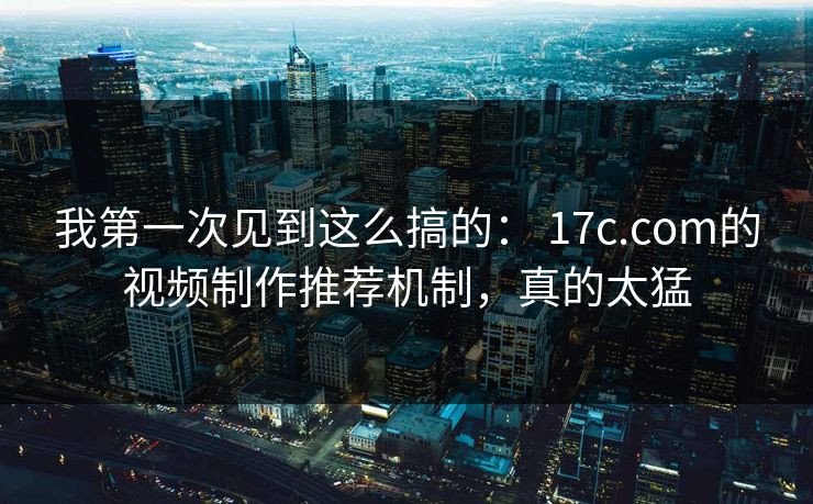 我第一次见到这么搞的： 17c.com的视频制作推荐机制，真的太猛