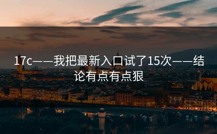 17c——我把最新入口试了15次——结论有点有点狠