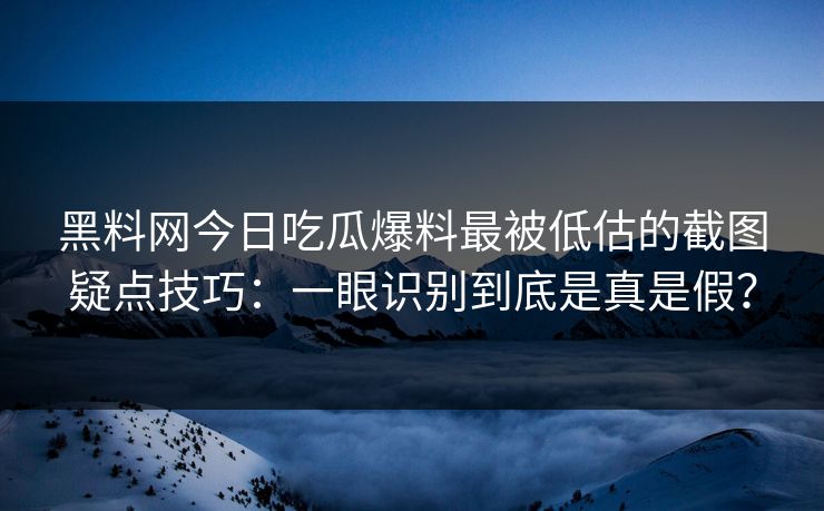 黑料网今日吃瓜爆料最被低估的截图疑点技巧：一眼识别到底是真是假？
