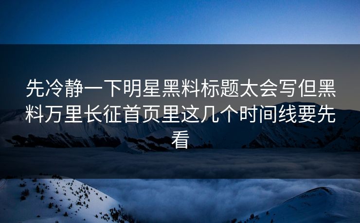 先冷静一下明星黑料标题太会写但黑料万里长征首页里这几个时间线要先看