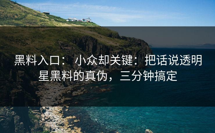 黑料入口： 小众却关键：把话说透明星黑料的真伪，三分钟搞定
