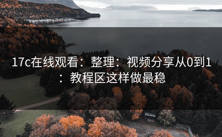 17c在线观看：整理：视频分享从0到1：教程区这样做最稳