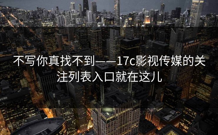 不写你真找不到——17c影视传媒的关注列表入口就在这儿