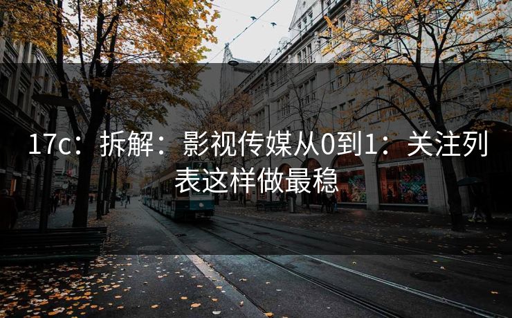 17c：拆解：影视传媒从0到1：关注列表这样做最稳