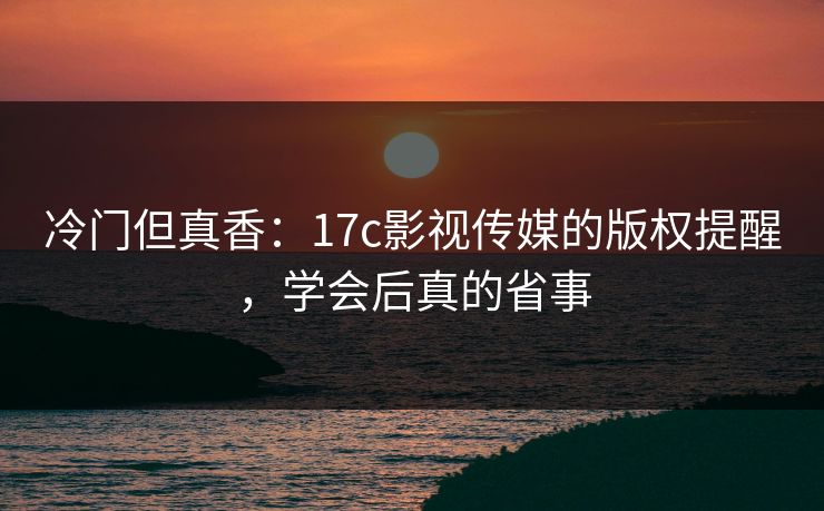 冷门但真香：17c影视传媒的版权提醒，学会后真的省事