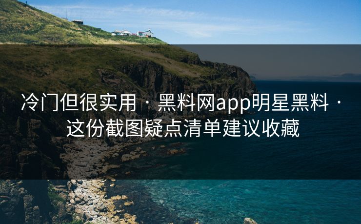 冷门但很实用 · 黑料网app明星黑料 · 这份截图疑点清单建议收藏