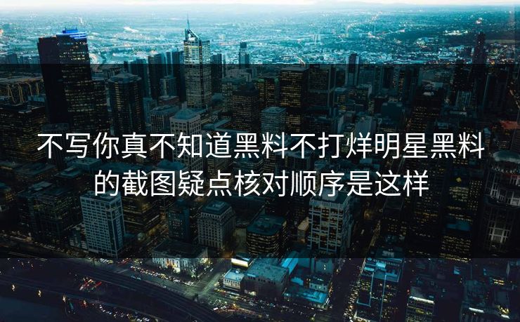 不写你真不知道黑料不打烊明星黑料的截图疑点核对顺序是这样