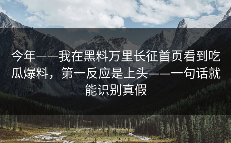 今年——我在黑料万里长征首页看到吃瓜爆料，第一反应是上头——一句话就能识别真假
