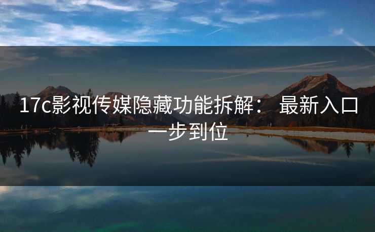 17c影视传媒隐藏功能拆解： 最新入口一步到位