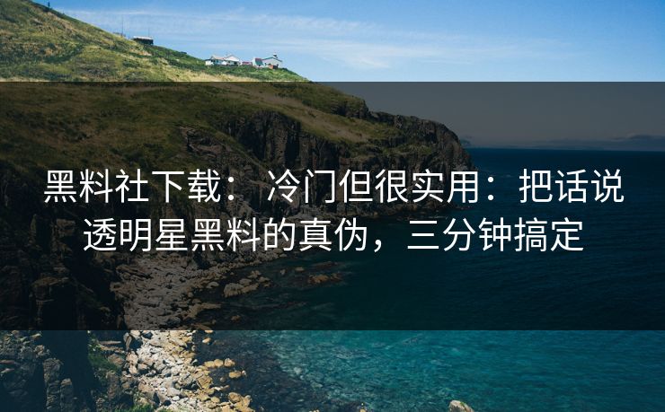 黑料社下载： 冷门但很实用：把话说透明星黑料的真伪，三分钟搞定