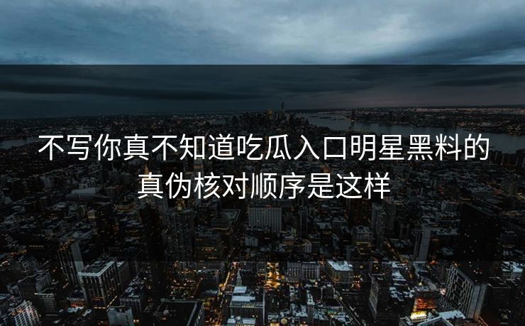 不写你真不知道吃瓜入口明星黑料的真伪核对顺序是这样