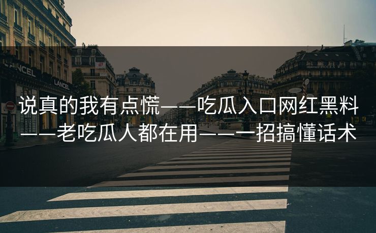 说真的我有点慌——吃瓜入口网红黑料——老吃瓜人都在用——一招搞懂话术