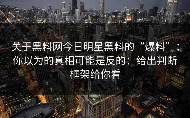 关于黑料网今日明星黑料的“爆料”：你以为的真相可能是反的：给出判断框架给你看
