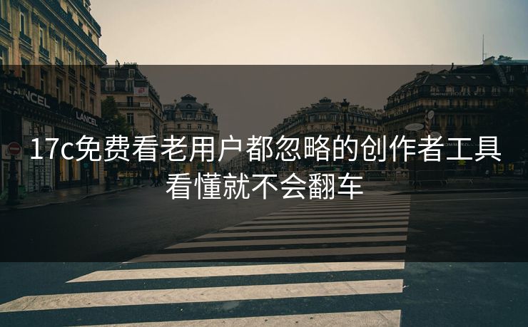 17c免费看老用户都忽略的创作者工具看懂就不会翻车