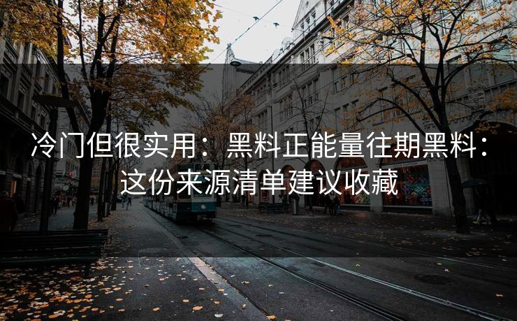 冷门但很实用：黑料正能量往期黑料：这份来源清单建议收藏