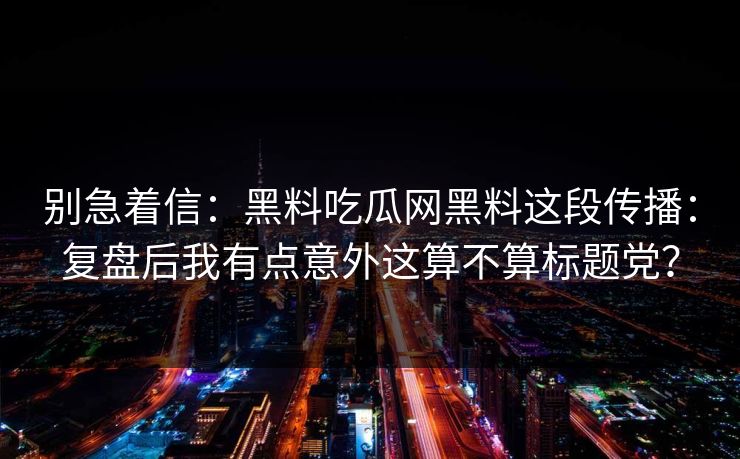 别急着信：黑料吃瓜网黑料这段传播：复盘后我有点意外这算不算标题党？