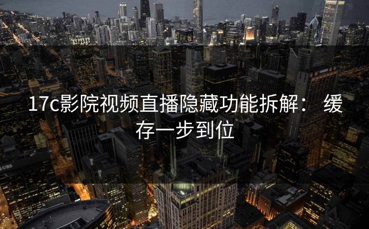 17c影院视频直播隐藏功能拆解： 缓存一步到位