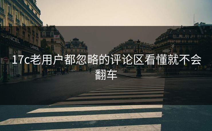 17c老用户都忽略的评论区看懂就不会翻车