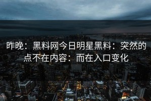 昨晚：黑料网今日明星黑料：突然的点不在内容：而在入口变化