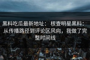 黑料吃瓜最新地址： 核查明星黑料： 从传播路径到评论区风向，我做了完整时间线