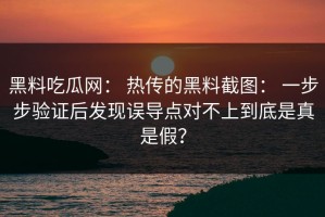 黑料吃瓜网： 热传的黑料截图： 一步步验证后发现误导点对不上到底是真是假？