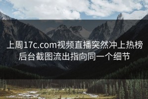 上周17c.com视频直播突然冲上热榜后台截图流出指向同一个细节
