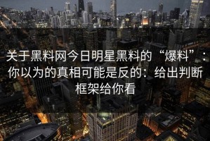 关于黑料网今日明星黑料的“爆料”：你以为的真相可能是反的：给出判断框架给你看