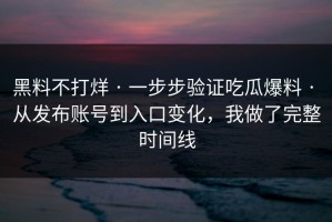 黑料不打烊 · 一步步验证吃瓜爆料 · 从发布账号到入口变化，我做了完整时间线