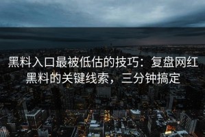黑料入口最被低估的技巧：复盘网红黑料的关键线索，三分钟搞定