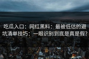 吃瓜入口：网红黑料：最被低估的避坑清单技巧：一眼识别到底是真是假？