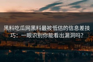 黑料吃瓜网黑料最被低估的信息差技巧：一眼识别你能看出漏洞吗？