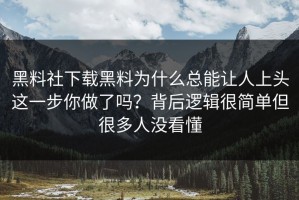 黑料社下载黑料为什么总能让人上头这一步你做了吗？背后逻辑很简单但很多人没看懂