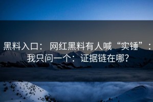 黑料入口： 网红黑料有人喊“实锤”： 我只问一个：证据链在哪？