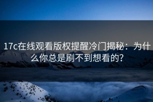 17c在线观看版权提醒冷门揭秘：为什么你总是刷不到想看的？