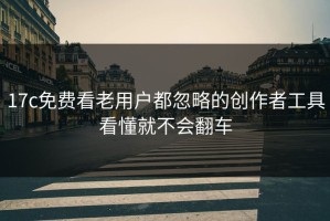 17c免费看老用户都忽略的创作者工具看懂就不会翻车