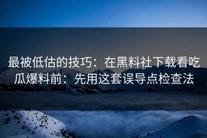最被低估的技巧：在黑料社下载看吃瓜爆料前：先用这套误导点检查法