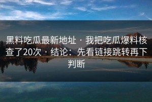 黑料吃瓜最新地址 · 我把吃瓜爆料核查了20次 · 结论：先看链接跳转再下判断