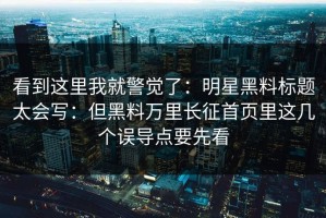 看到这里我就警觉了：明星黑料标题太会写：但黑料万里长征首页里这几个误导点要先看