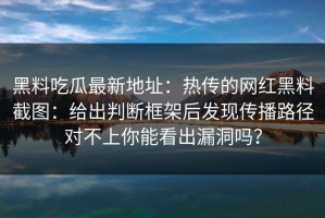 黑料吃瓜最新地址：热传的网红黑料截图：给出判断框架后发现传播路径对不上你能看出漏洞吗？