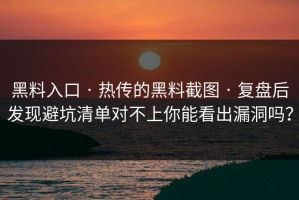 黑料入口 · 热传的黑料截图 · 复盘后发现避坑清单对不上你能看出漏洞吗？