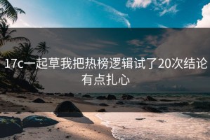 17c一起草我把热榜逻辑试了20次结论有点扎心