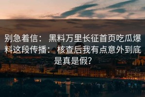 别急着信： 黑料万里长征首页吃瓜爆料这段传播： 核查后我有点意外到底是真是假？
