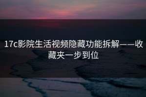 17c影院生活视频隐藏功能拆解——收藏夹一步到位