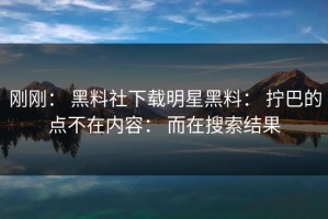 刚刚： 黑料社下载明星黑料： 拧巴的点不在内容： 而在搜索结果
