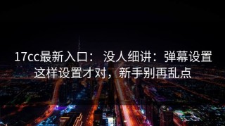 17cc最新入口： 没人细讲：弹幕设置这样设置才对，新手别再乱点