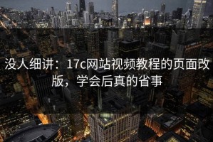 没人细讲：17c网站视频教程的页面改版，学会后真的省事