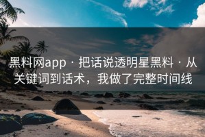 黑料网app · 把话说透明星黑料 · 从关键词到话术，我做了完整时间线