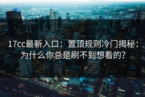 17cc最新入口：置顶规则冷门揭秘：为什么你总是刷不到想看的？